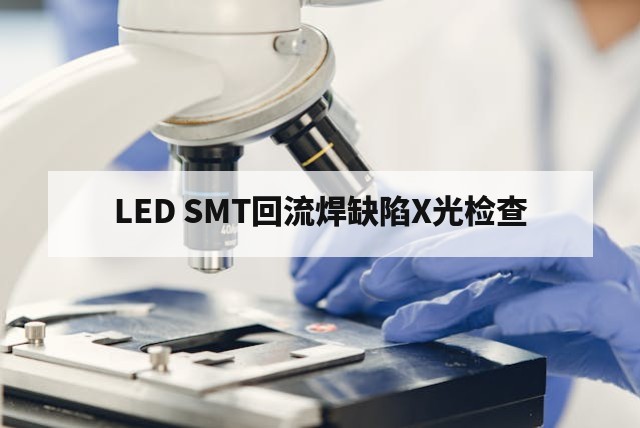 LED SMT回流焊缺陷X光检查评估与深度分析指南