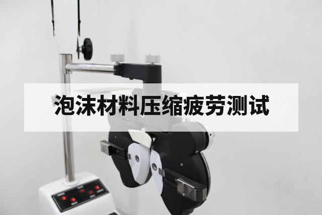 泡沫材料反复压缩疲劳性能评估方法与测试标准详解