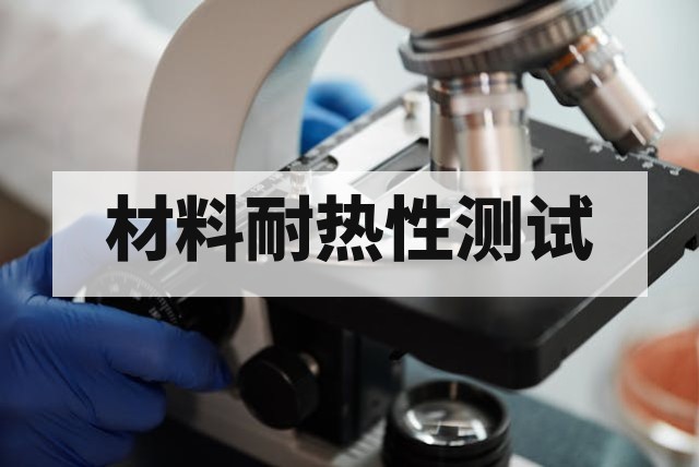 材料耐热性测试服务 | 高温老化评估，验证长期可靠性